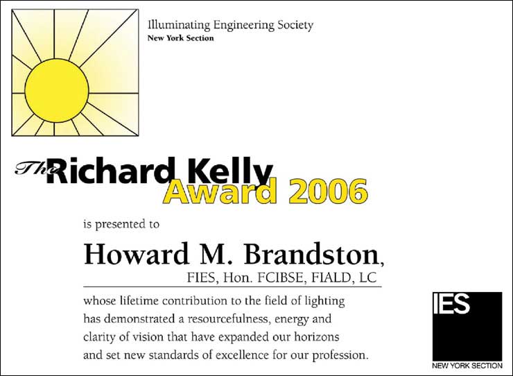 The Richard Kelly Award 2026 is presented to Howard M. Brandston, FIES, Hon. FCIBSE, FIALD, LC. Whose lifetime contribution to the field of lighting has demonstrated a resourcefulness, energy and clarity of vision that have expanded our horizons and set new standards of excellence for our profession. | Illuminating Engineering Society, New York Section